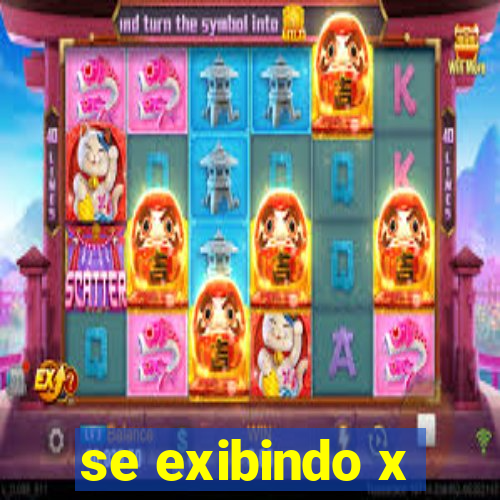 se exibindo x